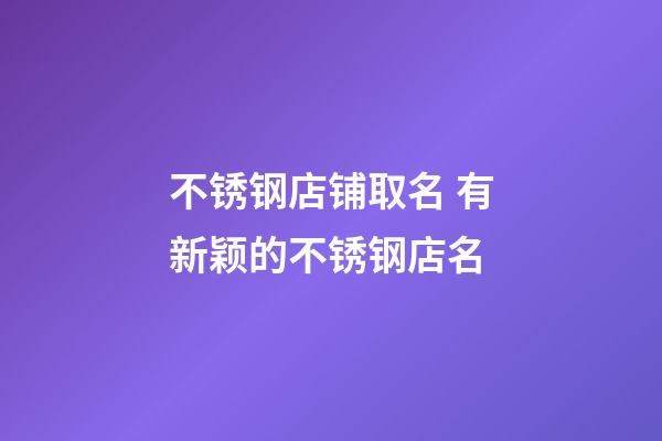 不锈钢店铺取名 有新颖的不锈钢店名-第1张-店铺起名-玄机派